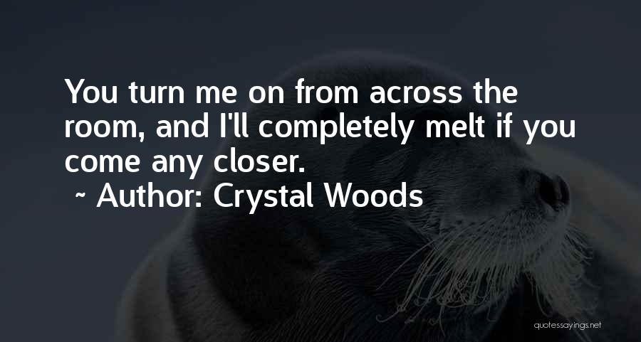 Crystal Woods Quotes: You Turn Me On From Across The Room, And I'll Completely Melt If You Come Any Closer.