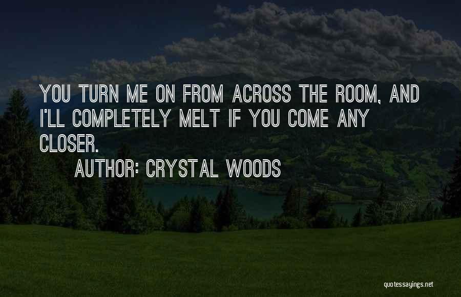 Crystal Woods Quotes: You Turn Me On From Across The Room, And I'll Completely Melt If You Come Any Closer.