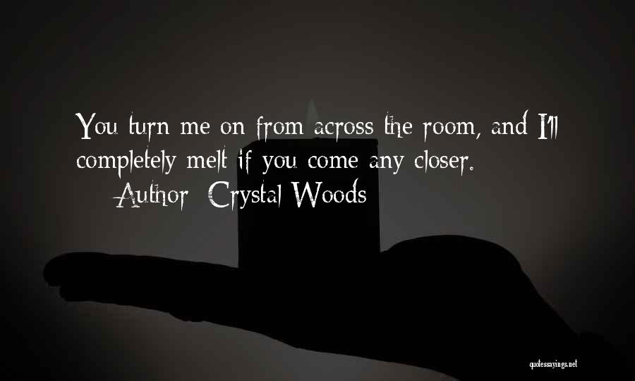 Crystal Woods Quotes: You Turn Me On From Across The Room, And I'll Completely Melt If You Come Any Closer.