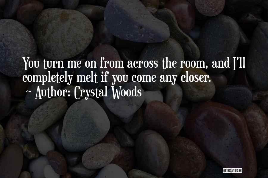 Crystal Woods Quotes: You Turn Me On From Across The Room, And I'll Completely Melt If You Come Any Closer.