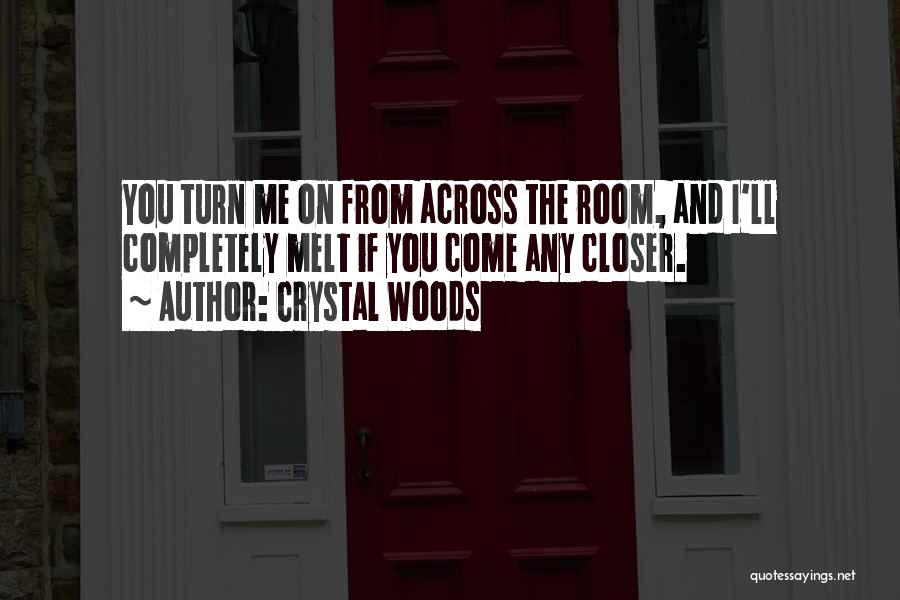 Crystal Woods Quotes: You Turn Me On From Across The Room, And I'll Completely Melt If You Come Any Closer.