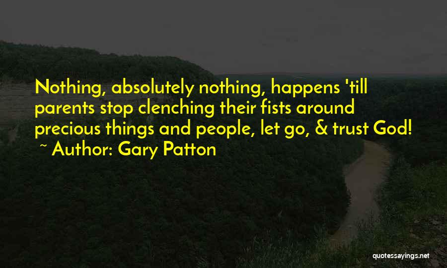 Gary Patton Quotes: Nothing, Absolutely Nothing, Happens 'till Parents Stop Clenching Their Fists Around Precious Things And People, Let Go, & Trust God!