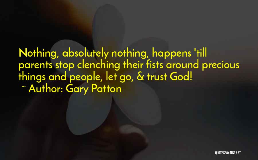 Gary Patton Quotes: Nothing, Absolutely Nothing, Happens 'till Parents Stop Clenching Their Fists Around Precious Things And People, Let Go, & Trust God!