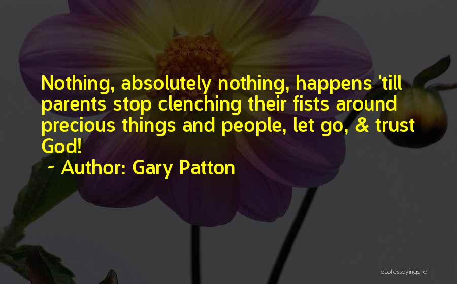 Gary Patton Quotes: Nothing, Absolutely Nothing, Happens 'till Parents Stop Clenching Their Fists Around Precious Things And People, Let Go, & Trust God!