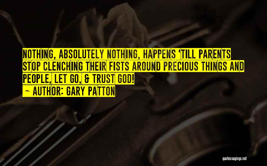 Gary Patton Quotes: Nothing, Absolutely Nothing, Happens 'till Parents Stop Clenching Their Fists Around Precious Things And People, Let Go, & Trust God!