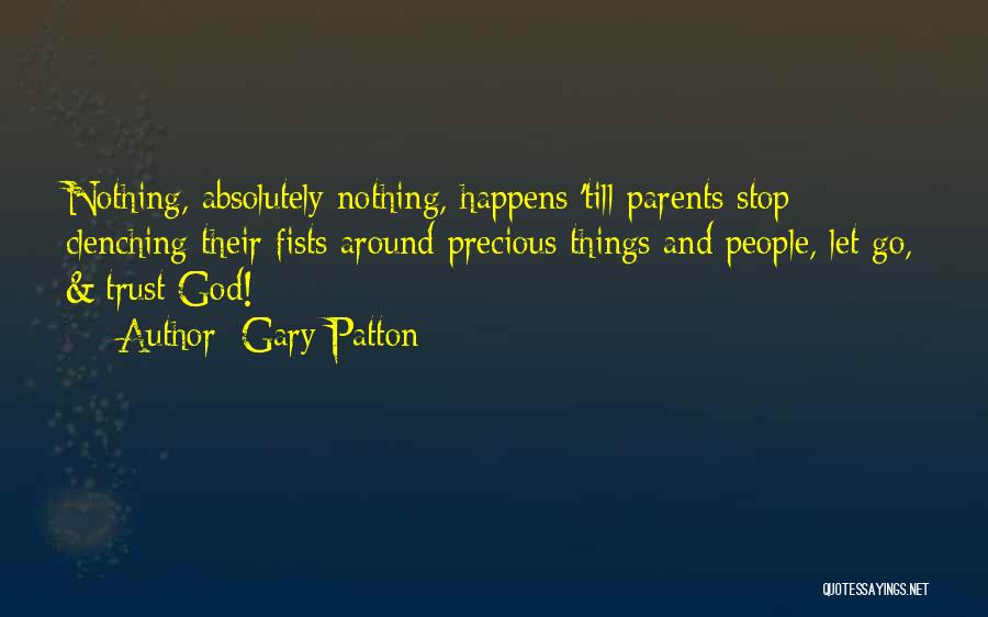 Gary Patton Quotes: Nothing, Absolutely Nothing, Happens 'till Parents Stop Clenching Their Fists Around Precious Things And People, Let Go, & Trust God!