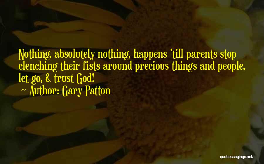 Gary Patton Quotes: Nothing, Absolutely Nothing, Happens 'till Parents Stop Clenching Their Fists Around Precious Things And People, Let Go, & Trust God!