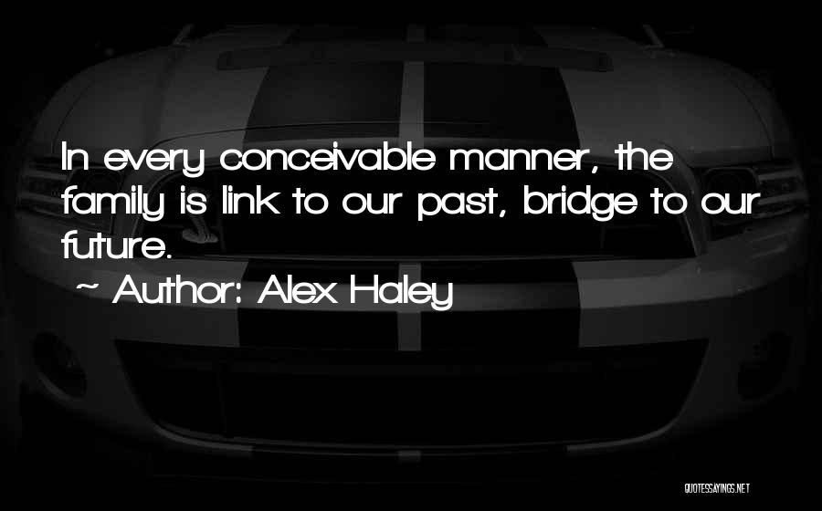 Alex Haley Quotes: In Every Conceivable Manner, The Family Is Link To Our Past, Bridge To Our Future.