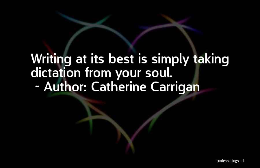 Catherine Carrigan Quotes: Writing At Its Best Is Simply Taking Dictation From Your Soul.