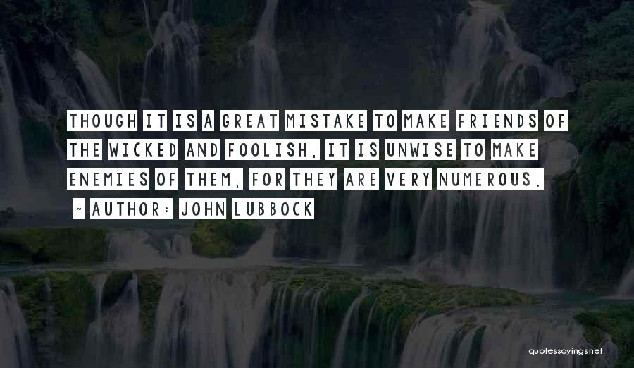 John Lubbock Quotes: Though It Is A Great Mistake To Make Friends Of The Wicked And Foolish, It Is Unwise To Make Enemies