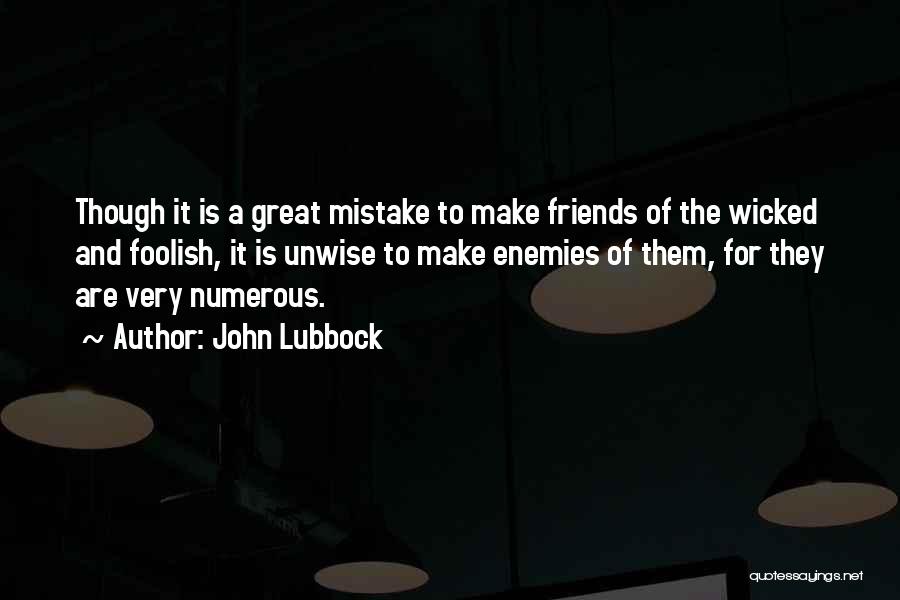 John Lubbock Quotes: Though It Is A Great Mistake To Make Friends Of The Wicked And Foolish, It Is Unwise To Make Enemies