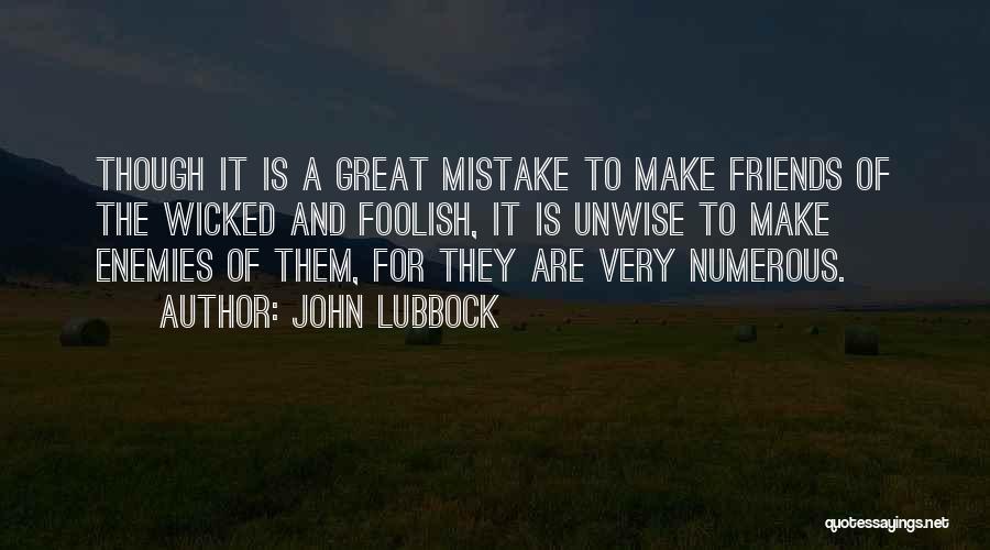 John Lubbock Quotes: Though It Is A Great Mistake To Make Friends Of The Wicked And Foolish, It Is Unwise To Make Enemies