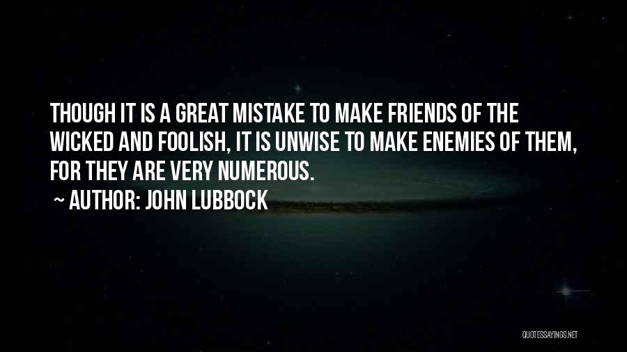 John Lubbock Quotes: Though It Is A Great Mistake To Make Friends Of The Wicked And Foolish, It Is Unwise To Make Enemies