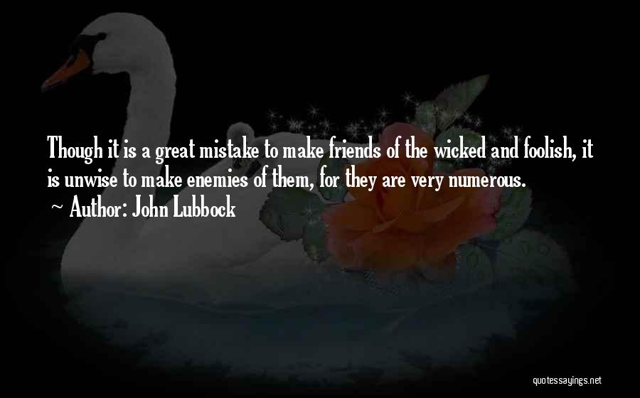 John Lubbock Quotes: Though It Is A Great Mistake To Make Friends Of The Wicked And Foolish, It Is Unwise To Make Enemies