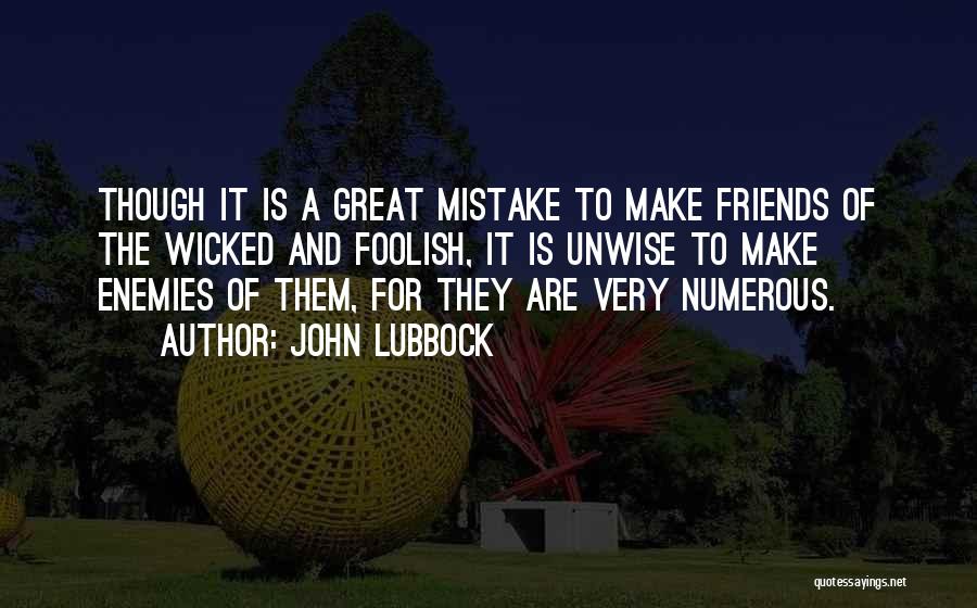 John Lubbock Quotes: Though It Is A Great Mistake To Make Friends Of The Wicked And Foolish, It Is Unwise To Make Enemies