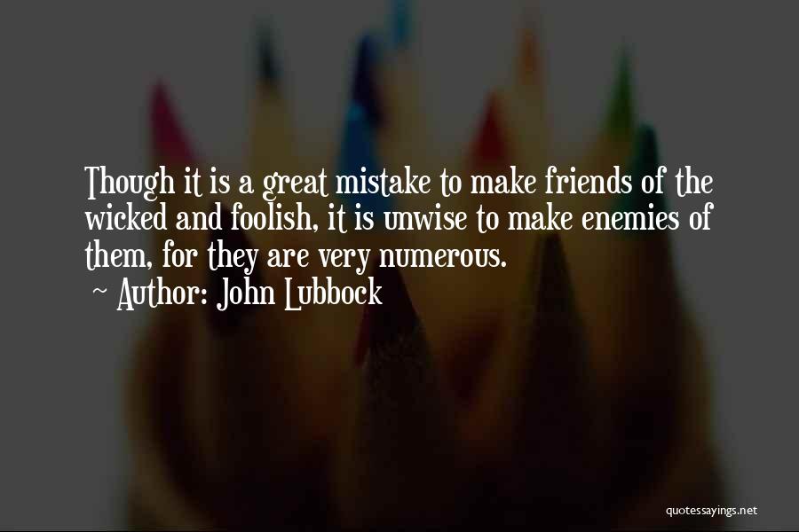 John Lubbock Quotes: Though It Is A Great Mistake To Make Friends Of The Wicked And Foolish, It Is Unwise To Make Enemies