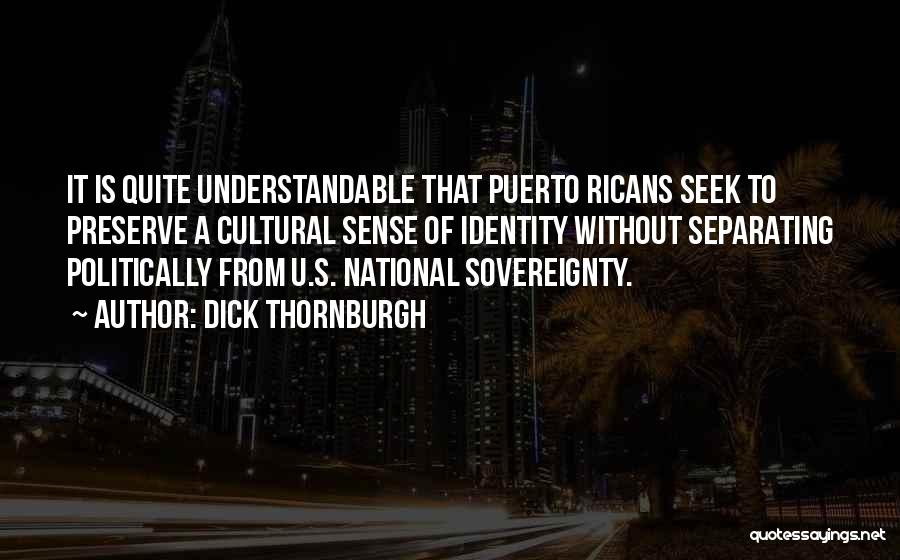 Dick Thornburgh Quotes: It Is Quite Understandable That Puerto Ricans Seek To Preserve A Cultural Sense Of Identity Without Separating Politically From U.s.