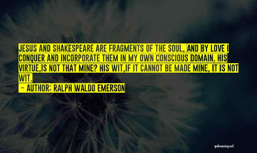 Ralph Waldo Emerson Quotes: Jesus And Shakespeare Are Fragments Of The Soul, And By Love I Conquer And Incorporate Them In My Own Conscious