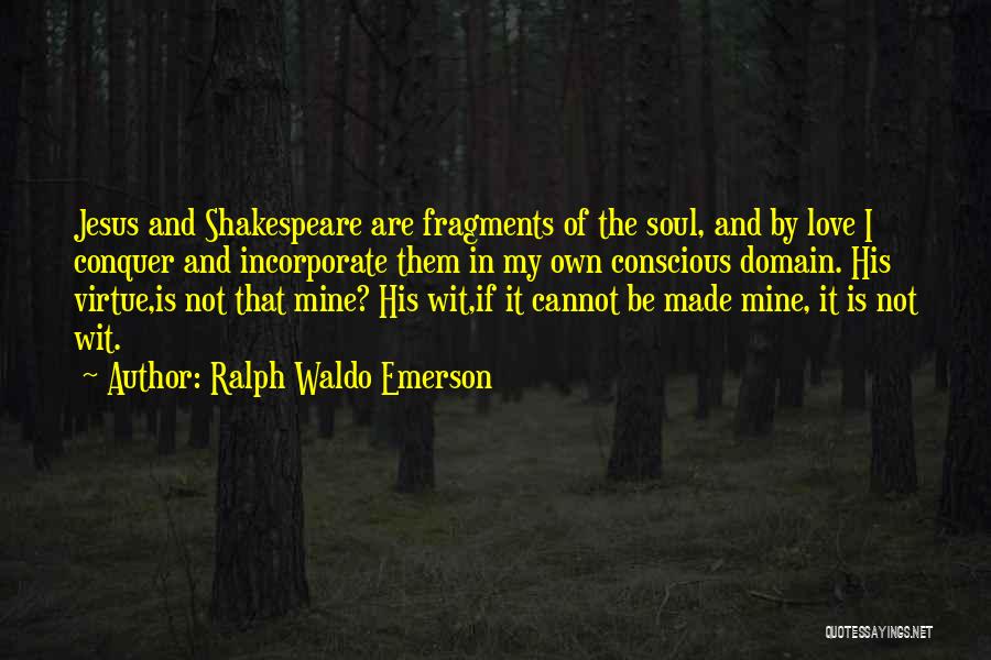 Ralph Waldo Emerson Quotes: Jesus And Shakespeare Are Fragments Of The Soul, And By Love I Conquer And Incorporate Them In My Own Conscious