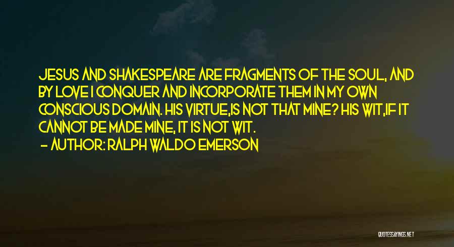 Ralph Waldo Emerson Quotes: Jesus And Shakespeare Are Fragments Of The Soul, And By Love I Conquer And Incorporate Them In My Own Conscious