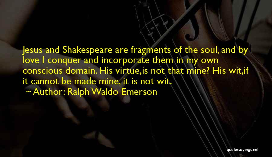 Ralph Waldo Emerson Quotes: Jesus And Shakespeare Are Fragments Of The Soul, And By Love I Conquer And Incorporate Them In My Own Conscious