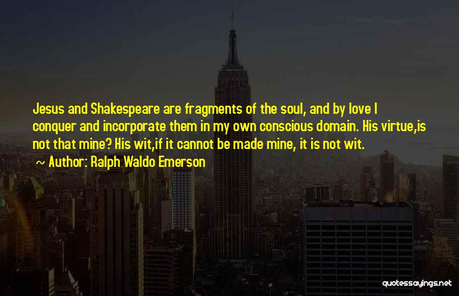 Ralph Waldo Emerson Quotes: Jesus And Shakespeare Are Fragments Of The Soul, And By Love I Conquer And Incorporate Them In My Own Conscious