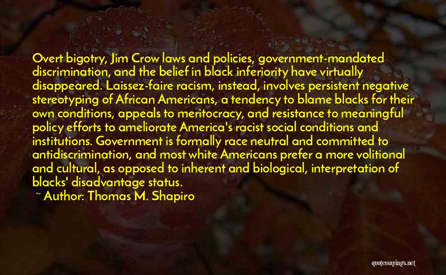 Thomas M. Shapiro Quotes: Overt Bigotry, Jim Crow Laws And Policies, Government-mandated Discrimination, And The Belief In Black Inferiority Have Virtually Disappeared. Laissez-faire Racism,