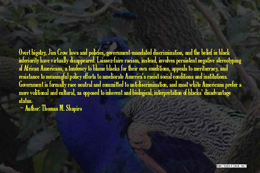 Thomas M. Shapiro Quotes: Overt Bigotry, Jim Crow Laws And Policies, Government-mandated Discrimination, And The Belief In Black Inferiority Have Virtually Disappeared. Laissez-faire Racism,