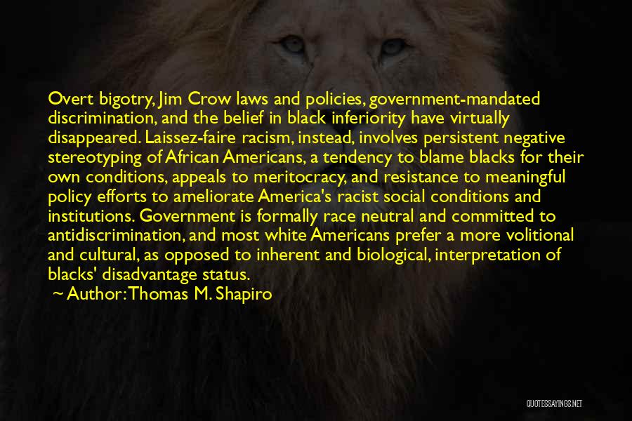 Thomas M. Shapiro Quotes: Overt Bigotry, Jim Crow Laws And Policies, Government-mandated Discrimination, And The Belief In Black Inferiority Have Virtually Disappeared. Laissez-faire Racism,