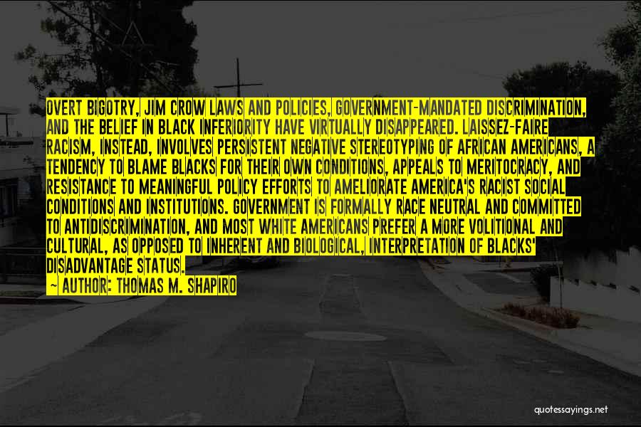 Thomas M. Shapiro Quotes: Overt Bigotry, Jim Crow Laws And Policies, Government-mandated Discrimination, And The Belief In Black Inferiority Have Virtually Disappeared. Laissez-faire Racism,