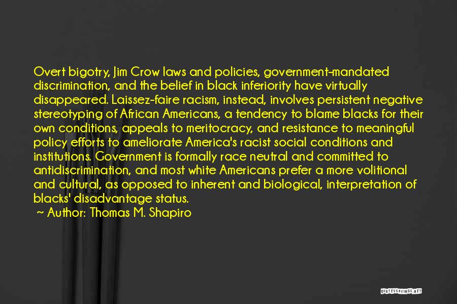 Thomas M. Shapiro Quotes: Overt Bigotry, Jim Crow Laws And Policies, Government-mandated Discrimination, And The Belief In Black Inferiority Have Virtually Disappeared. Laissez-faire Racism,