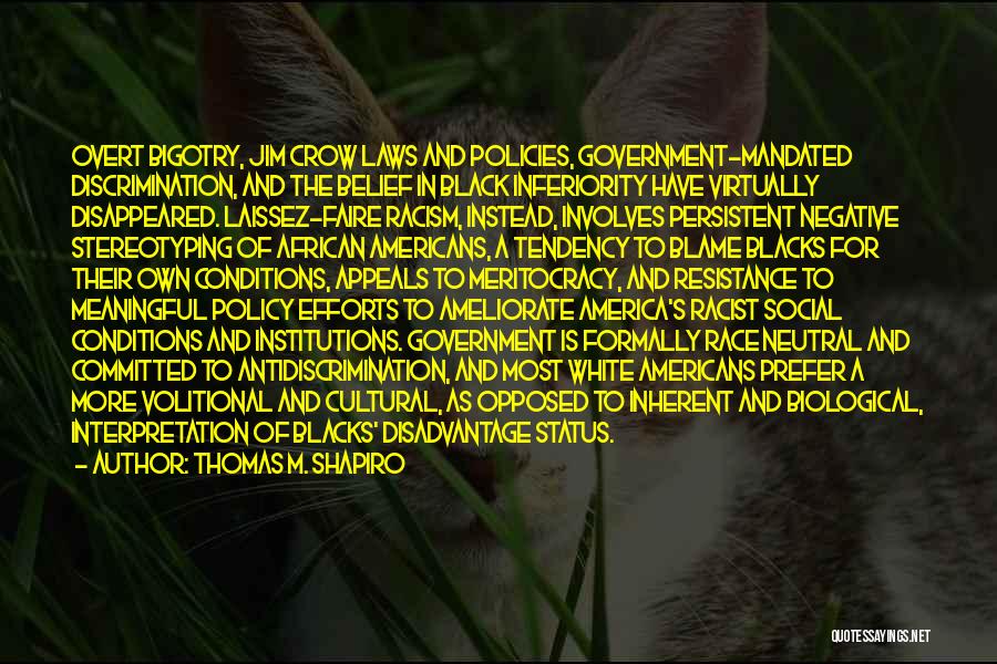 Thomas M. Shapiro Quotes: Overt Bigotry, Jim Crow Laws And Policies, Government-mandated Discrimination, And The Belief In Black Inferiority Have Virtually Disappeared. Laissez-faire Racism,