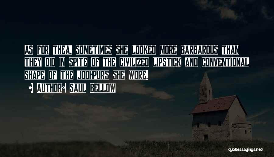Saul Bellow Quotes: As For Thea, Sometimes She Looked More Barbarous Than They Did In Spite Of The Civilized Lipstick And Conventional Shape