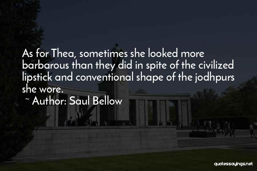 Saul Bellow Quotes: As For Thea, Sometimes She Looked More Barbarous Than They Did In Spite Of The Civilized Lipstick And Conventional Shape