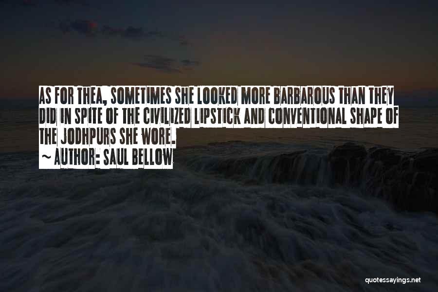 Saul Bellow Quotes: As For Thea, Sometimes She Looked More Barbarous Than They Did In Spite Of The Civilized Lipstick And Conventional Shape