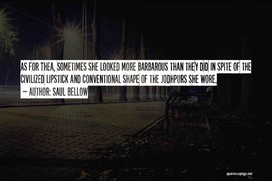 Saul Bellow Quotes: As For Thea, Sometimes She Looked More Barbarous Than They Did In Spite Of The Civilized Lipstick And Conventional Shape