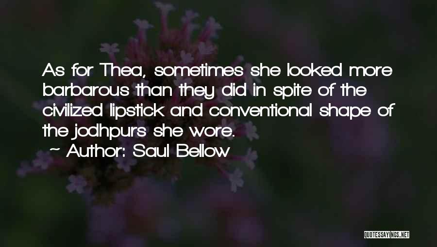 Saul Bellow Quotes: As For Thea, Sometimes She Looked More Barbarous Than They Did In Spite Of The Civilized Lipstick And Conventional Shape