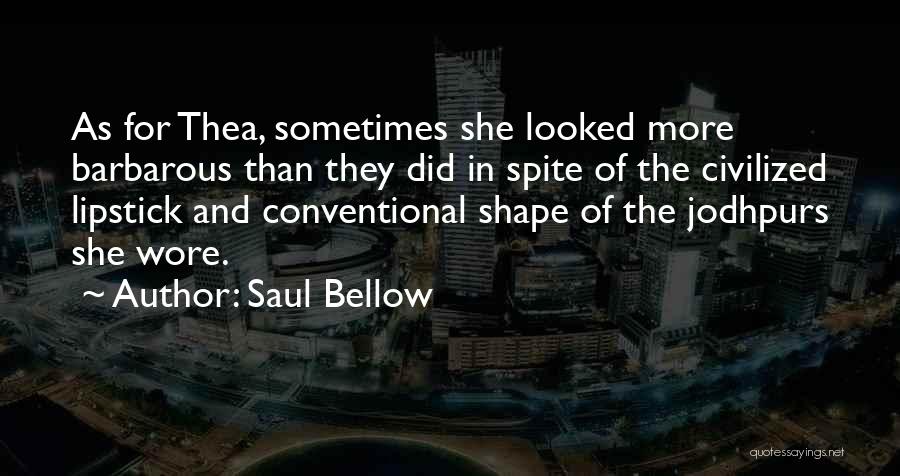 Saul Bellow Quotes: As For Thea, Sometimes She Looked More Barbarous Than They Did In Spite Of The Civilized Lipstick And Conventional Shape