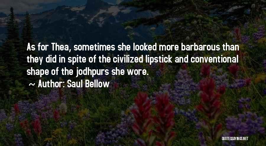 Saul Bellow Quotes: As For Thea, Sometimes She Looked More Barbarous Than They Did In Spite Of The Civilized Lipstick And Conventional Shape