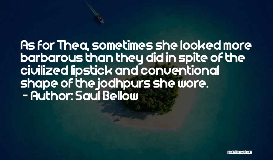 Saul Bellow Quotes: As For Thea, Sometimes She Looked More Barbarous Than They Did In Spite Of The Civilized Lipstick And Conventional Shape