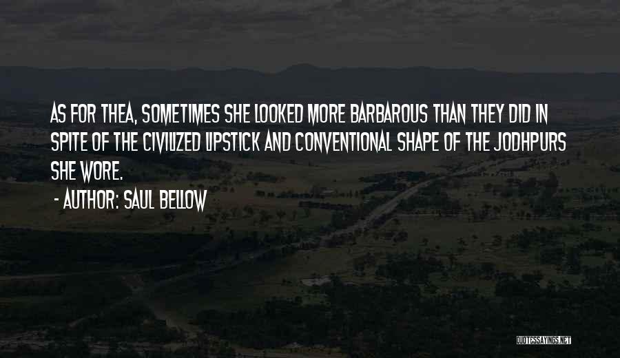 Saul Bellow Quotes: As For Thea, Sometimes She Looked More Barbarous Than They Did In Spite Of The Civilized Lipstick And Conventional Shape