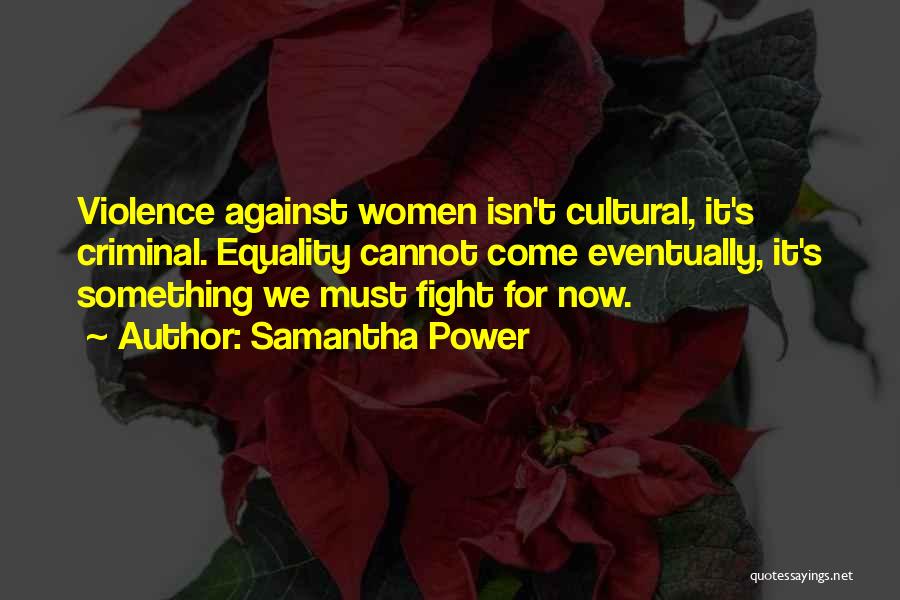 Samantha Power Quotes: Violence Against Women Isn't Cultural, It's Criminal. Equality Cannot Come Eventually, It's Something We Must Fight For Now.