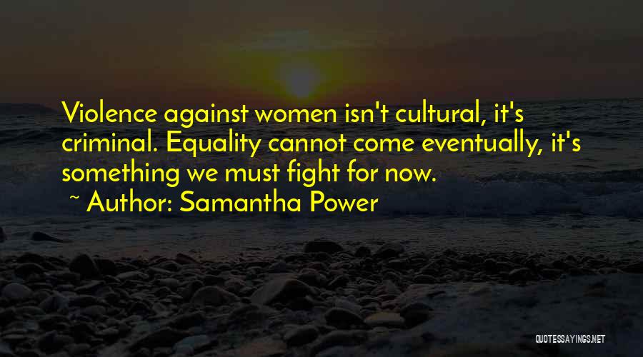 Samantha Power Quotes: Violence Against Women Isn't Cultural, It's Criminal. Equality Cannot Come Eventually, It's Something We Must Fight For Now.