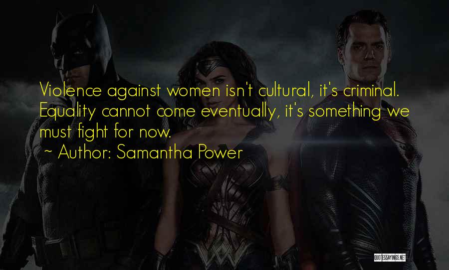 Samantha Power Quotes: Violence Against Women Isn't Cultural, It's Criminal. Equality Cannot Come Eventually, It's Something We Must Fight For Now.