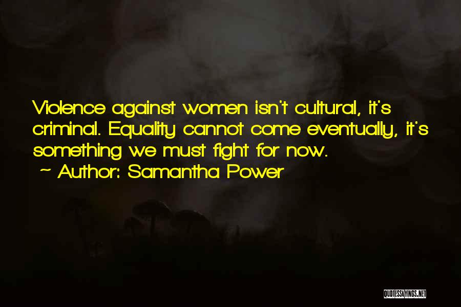 Samantha Power Quotes: Violence Against Women Isn't Cultural, It's Criminal. Equality Cannot Come Eventually, It's Something We Must Fight For Now.