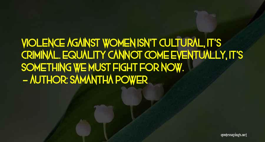 Samantha Power Quotes: Violence Against Women Isn't Cultural, It's Criminal. Equality Cannot Come Eventually, It's Something We Must Fight For Now.