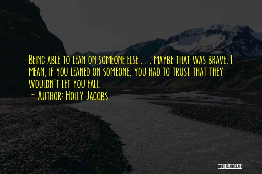 Holly Jacobs Quotes: Being Able To Lean On Someone Else . . . Maybe That Was Brave. I Mean, If You Leaned On