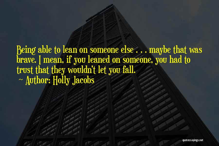 Holly Jacobs Quotes: Being Able To Lean On Someone Else . . . Maybe That Was Brave. I Mean, If You Leaned On