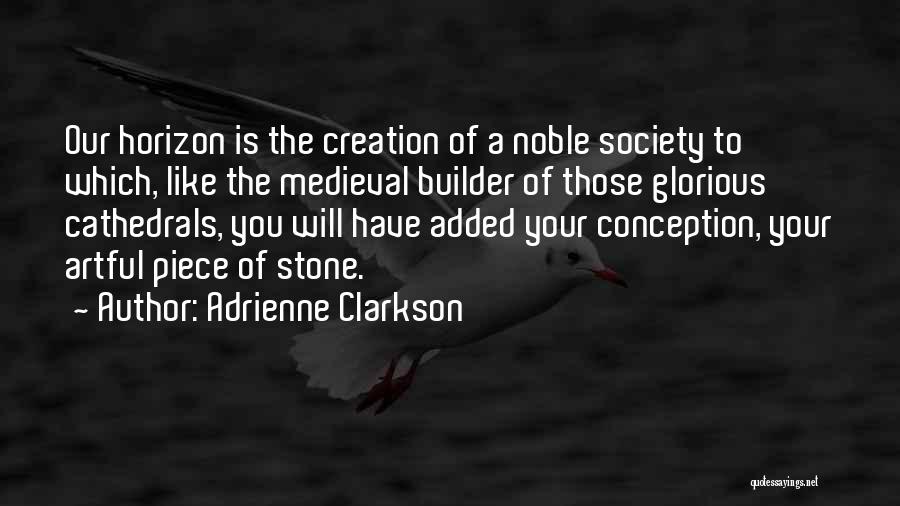 Adrienne Clarkson Quotes: Our Horizon Is The Creation Of A Noble Society To Which, Like The Medieval Builder Of Those Glorious Cathedrals, You