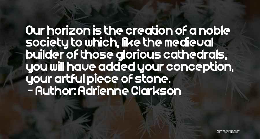 Adrienne Clarkson Quotes: Our Horizon Is The Creation Of A Noble Society To Which, Like The Medieval Builder Of Those Glorious Cathedrals, You